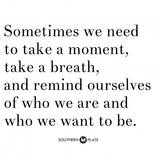 Sometimes we need to take a moment, take a breath, and remind ourselves of who we are and who we want to be.